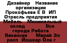 Дизайнер › Название организации ­ Прокофьева Е.В, ИП › Отрасль предприятия ­ Мебель › Минимальный оклад ­ 40 000 - Все города Работа » Вакансии   . Марий Эл респ.,Йошкар-Ола г.